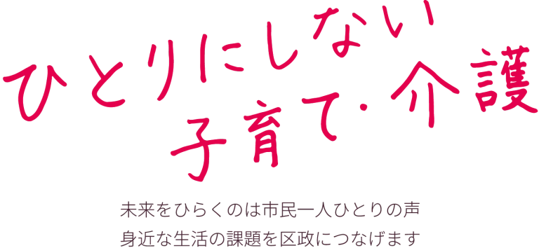 ひとりにしない子育て・介護 未来をひらくのは市民一人ひとりの声 身近な生活の課題を区政につなげます